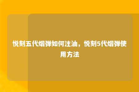 悦刻五代烟弹如何注油，悦刻5代烟弹使用方法