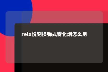 relx悦刻换弹式雾化烟怎么用