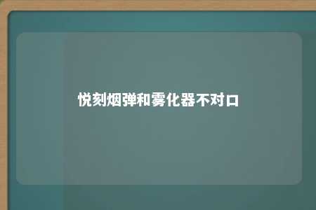 悦刻烟弹和雾化器不对口