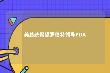 美总统希望罗伯特领导FDA