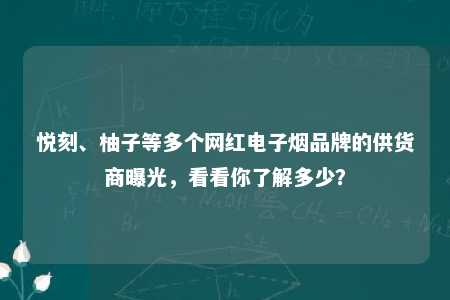 悦刻、柚子等多个网红电子烟品牌的供货商曝光，看看你了解多少？