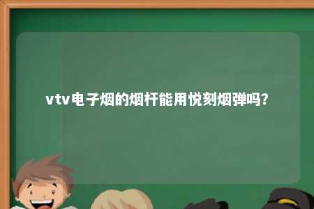 vtv电子烟的烟杆能用悦刻烟弹吗？