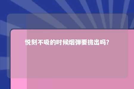 悦刻不吸的时候烟弹要拔出吗？