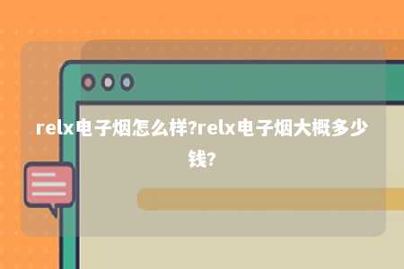 relx电子烟怎么样?relx电子烟大概多少钱?