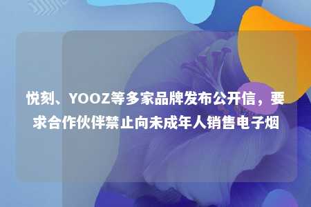 悦刻、YOOZ等多家品牌发布公开信，要求合作伙伴禁止向未成年人销售电子烟